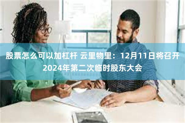 股票怎么可以加杠杆 云里物里：12月11日将召开2024年第二次临时股东大会