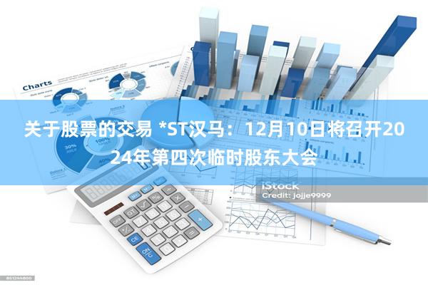 关于股票的交易 *ST汉马：12月10日将召开2024年第四次临时股东大会