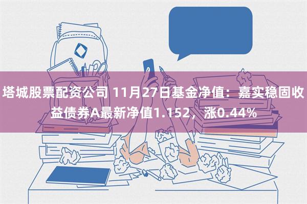 塔城股票配资公司 11月27日基金净值：嘉实稳固收益债券A最新净值1.152，涨0.44%