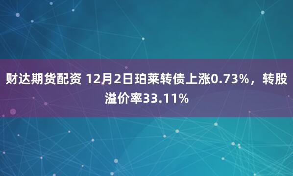 财达期货配资 12月2日珀莱转债上涨0.73%，转股溢价率33.11%