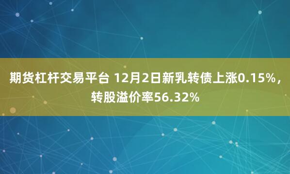 期货杠杆交易平台 12月2日新乳转债上涨0.15%，转股溢价率56.32%