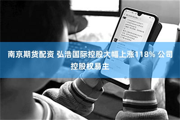 南京期货配资 弘浩国际控股大幅上涨118% 公司控股权易主