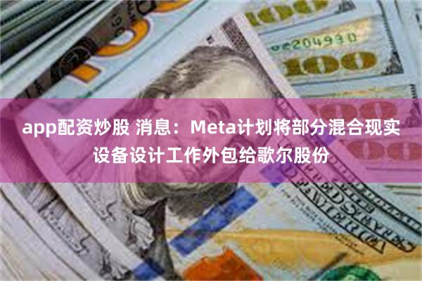 app配资炒股 消息：Meta计划将部分混合现实设备设计工作外包给歌尔股份