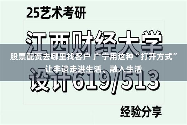 股票配资去哪里找客户 广宁用这种“打开方式”让非遗走进生活、融入生活