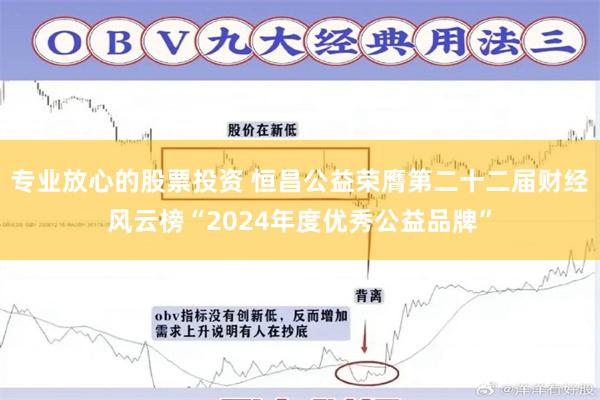 专业放心的股票投资 恒昌公益荣膺第二十二届财经风云榜“2024年度优秀公益品牌”