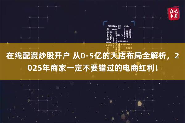 在线配资炒股开户 从0-5亿的大店布局全解析，2025年商家一定不要错过的电商红利！