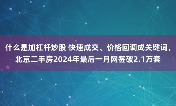 什么是加杠杆炒股 快速成交、价格回调成关键词，北京二手房2024年最后一月网签破2.1万套