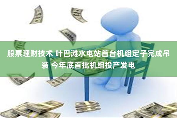 股票理财技术 叶巴滩水电站首台机组定子完成吊装 今年底首批机组投产发电