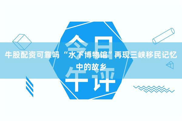 牛股配资可靠吗 “水下博物馆”再现三峡移民记忆中的故乡