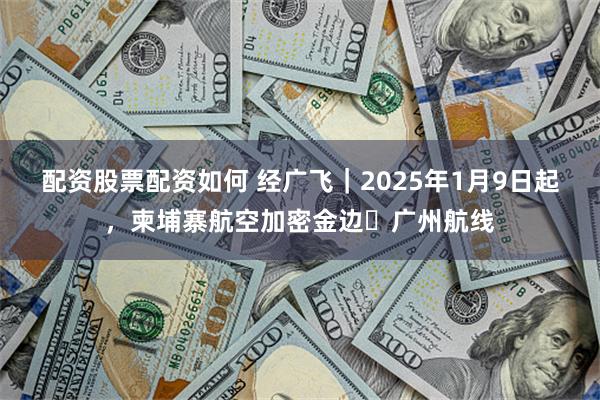 配资股票配资如何 经广飞｜2025年1月9日起，柬埔寨航空加密金边⇌广州航线