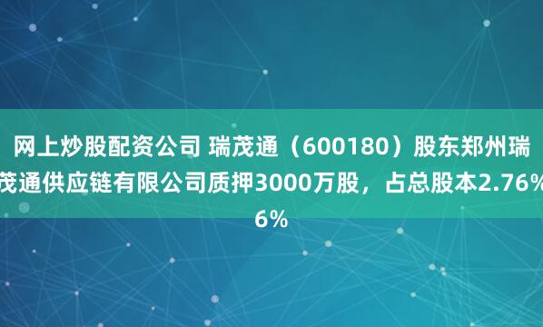 网上炒股配资公司 瑞茂通（600180）股东郑州瑞茂通供应链有限公司质押3000万股，占总股本2.76%