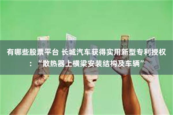 有哪些股票平台 长城汽车获得实用新型专利授权：“散热器上横梁安装结构及车辆”