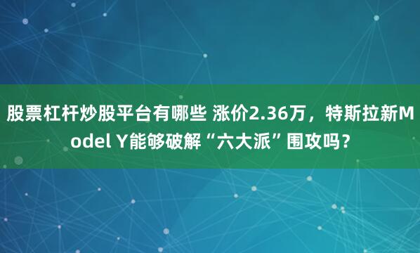 股票杠杆炒股平台有哪些 涨价2.36万，特斯拉新Model Y能够破解“六大派”围攻吗？