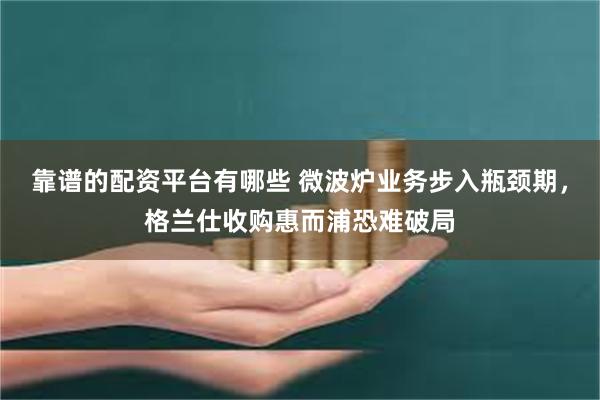 靠谱的配资平台有哪些 微波炉业务步入瓶颈期，格兰仕收购惠而浦恐难破局