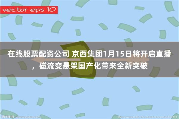 在线股票配资公司 京西集团1月15日将开启直播，磁流变悬架国产化带来全新突破