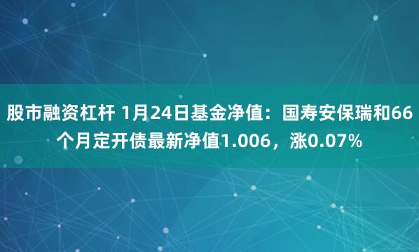 股市融资杠杆 1月24日基金净值：国寿安保瑞和66个月定开债最新净值1.006，涨0.07%