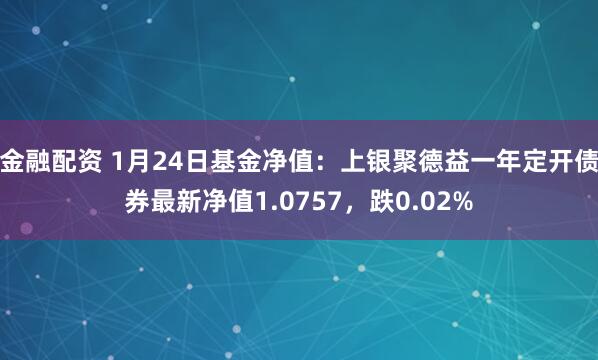 金融配资 1月24日基金净值：上银聚德益一年定开债券最新净值1.0757，跌0.02%