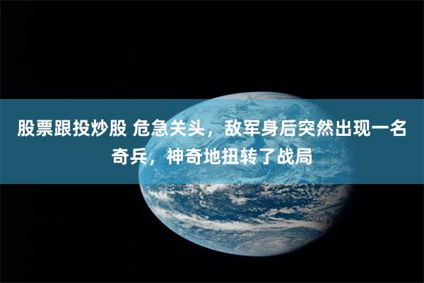 股票跟投炒股 危急关头，敌军身后突然出现一名奇兵，神奇地扭转了战局