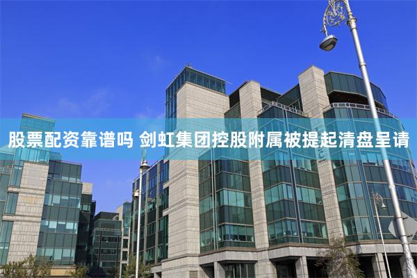 股票配资靠谱吗 剑虹集团控股附属被提起清盘呈请