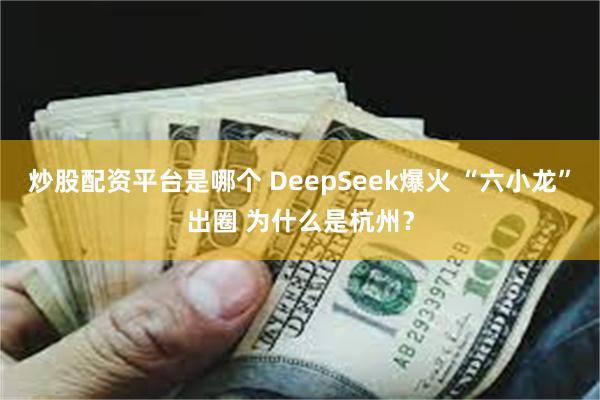 炒股配资平台是哪个 DeepSeek爆火 “六小龙”出圈 为什么是杭州？