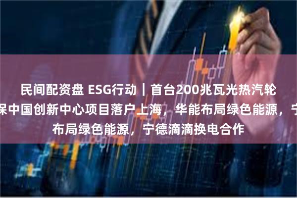 民间配资盘 ESG行动｜首台200兆瓦光热汽轮机发运，全球植保中国创新中心项目落户上海，华能布局绿色能源，宁德滴滴换电合作