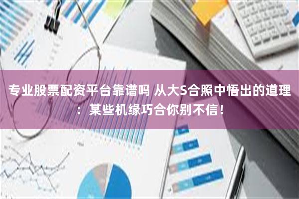 专业股票配资平台靠谱吗 从大S合照中悟出的道理：某些机缘巧合你别不信！