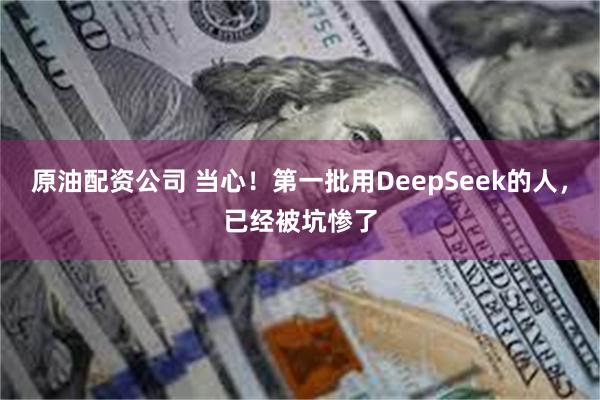 原油配资公司 当心！第一批用DeepSeek的人，已经被坑惨了