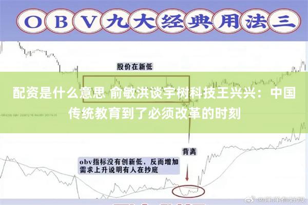 配资是什么意思 俞敏洪谈宇树科技王兴兴：中国传统教育到了必须改革的时刻