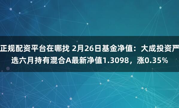 正规配资平台在哪找 2月26日基金净值：大成投资严选六月持有混合A最新净值1.3098，涨0.35%