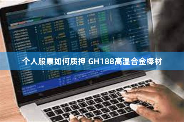 个人股票如何质押 GH188高温合金棒材