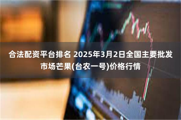 合法配资平台排名 2025年3月2日全国主要批发市场芒果(台农一号)价格行情