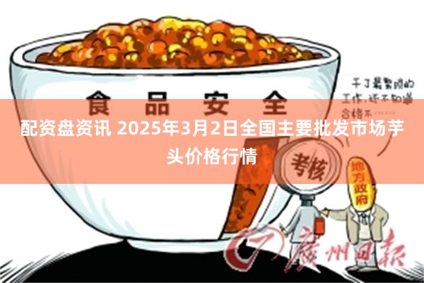 配资盘资讯 2025年3月2日全国主要批发市场芋头价格行情