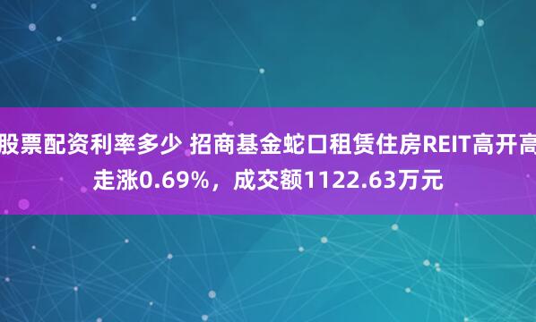 股票配资利率多少 招商基金蛇口租赁住房REIT高开高走涨0.69%，成交额1122.63万元