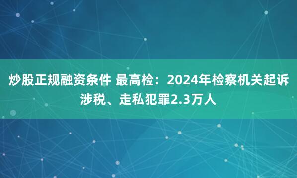 炒股正规融资条件 最高检：2024年检察机关起诉涉税、走私犯罪2.3万人