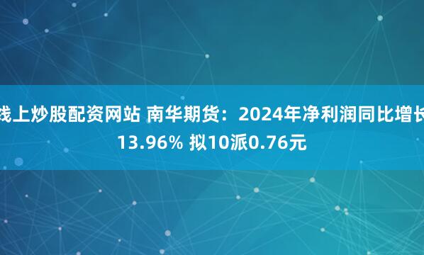 线上炒股配资网站 南华期货：2024年净利润同比增长13.96% 拟10派0.76元