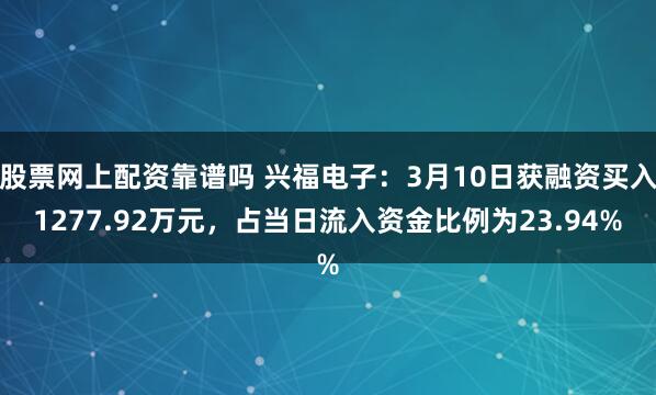 股票网上配资靠谱吗 兴福电子：3月10日获融资买入1277.92万元，占当日流入资金比例为23.94%