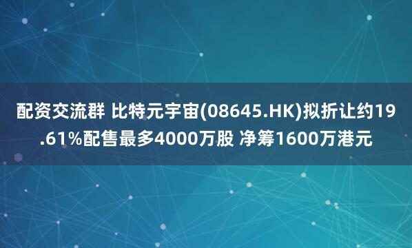 配资交流群 比特元宇宙(08645.HK)拟折让约19.61%配售最多4000万股 净筹1600万港元