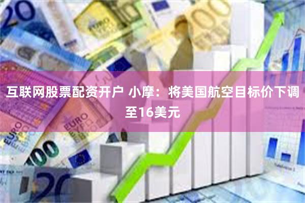 互联网股票配资开户 小摩：将美国航空目标价下调至16美元