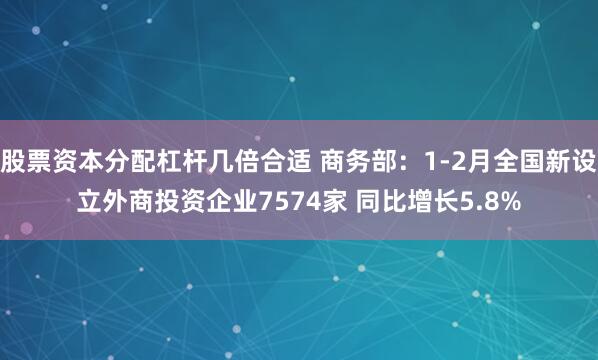 股票资本分配杠杆几倍合适 商务部：1-2月全国新设立外商投资企业7574家 同比增长5.8%