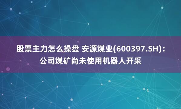 股票主力怎么操盘 安源煤业(600397.SH)：公司煤矿尚未使用机器人开采