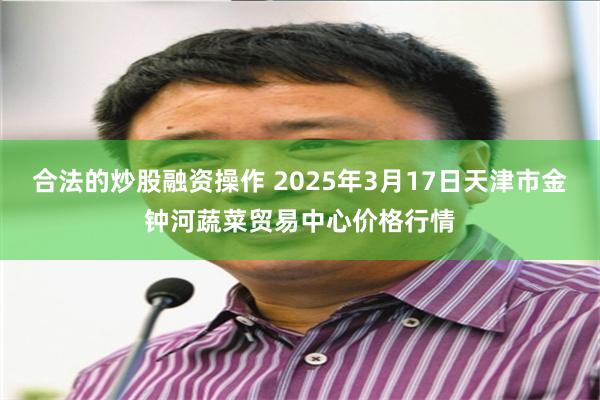 合法的炒股融资操作 2025年3月17日天津市金钟河蔬菜贸易中心价格行情