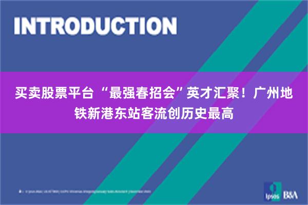 买卖股票平台 “最强春招会”英才汇聚！广州地铁新港东站客流创历史最高