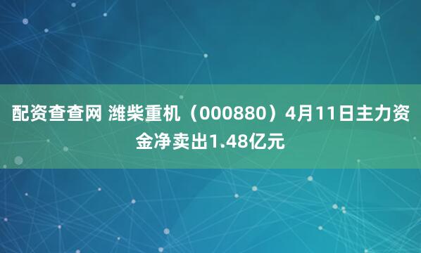 配资查查网 潍柴重机（000880）4月11日主力资金净卖出1.48亿元