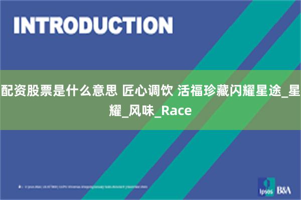 配资股票是什么意思 匠心调饮 活福珍藏闪耀星途_星耀_风味_Race