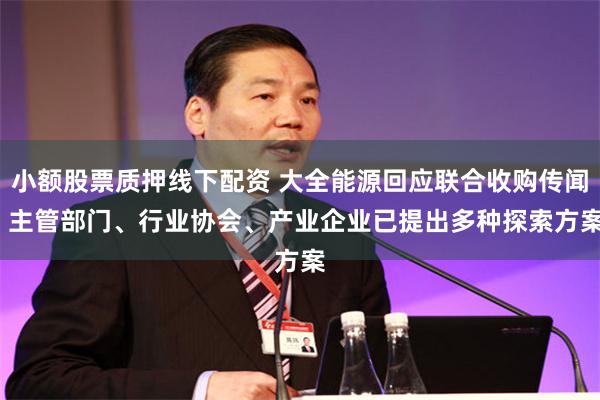 小额股票质押线下配资 大全能源回应联合收购传闻  主管部门、行业协会、产业企业已提出多种探索方案