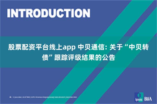股票配资平台线上app 中贝通信: 关于“中贝转债”跟踪评级结果的公告