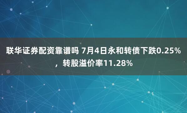 联华证券配资靠谱吗 7月4日永和转债下跌0.25%，转股溢价率11.28%