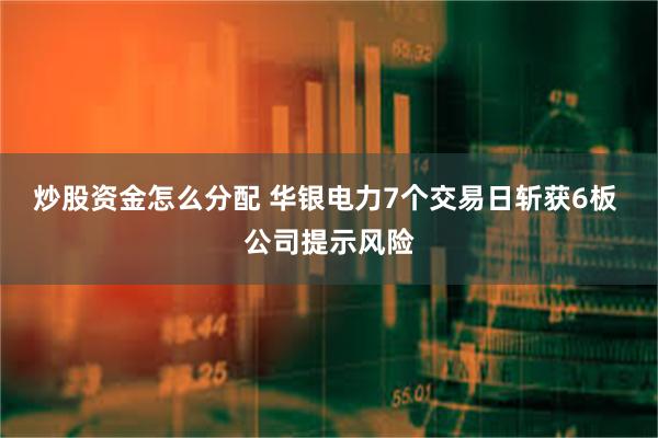 炒股资金怎么分配 华银电力7个交易日斩获6板 公司提示风险