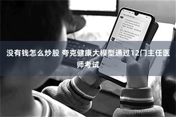 没有钱怎么炒股 夸克健康大模型通过12门主任医师考试