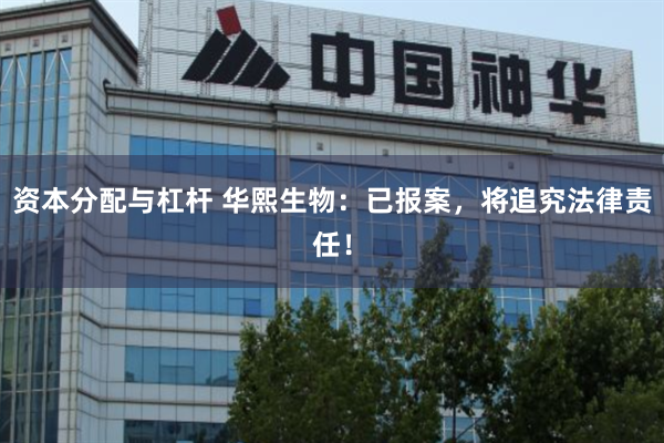 资本分配与杠杆 华熙生物：已报案，将追究法律责任！